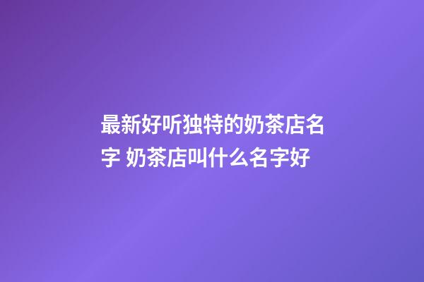 最新好听独特的奶茶店名字 奶茶店叫什么名字好-第1张-店铺起名-玄机派